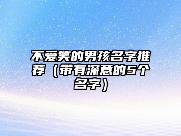 不爱笑的男孩名字推荐（带有深意的5个名字）