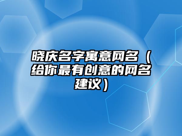 晓庆名字寓意网名（给你最有创意的网名建议）