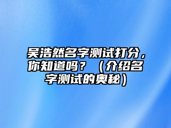 吴浩然名字测试打分，你知道吗？（介绍名字测试的奥秘）