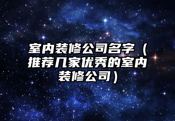 室内装修公司名字（推荐几家优秀的室内装修公司）