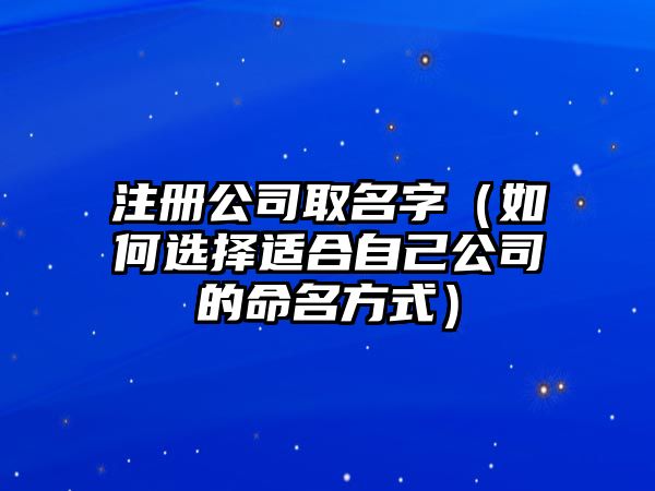 注册公司取名字（如何选择适合自己公司的命名方式）