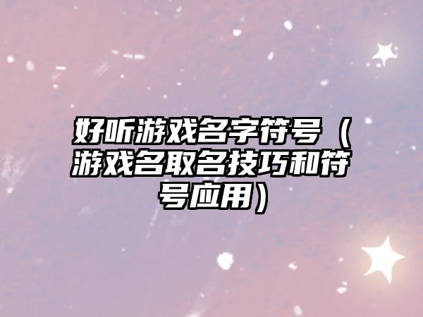好听游戏名字符号（游戏名取名技巧和符号应用）