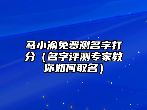 马小渝免费测名字打分（名字评测专家教你如何取名）