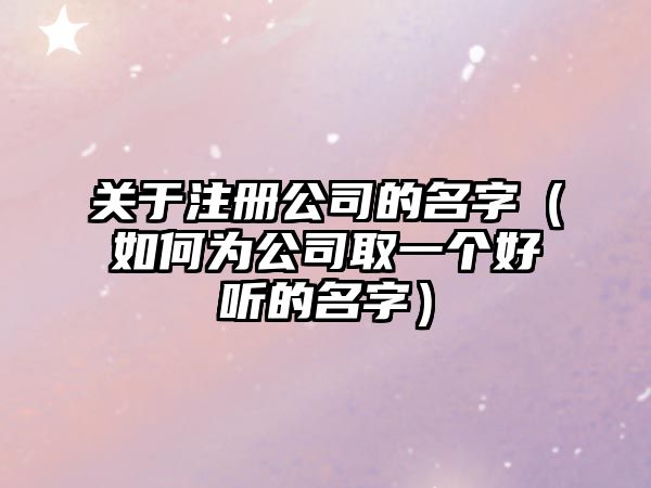关于注册公司的名字（如何为公司取一个好听的名字）