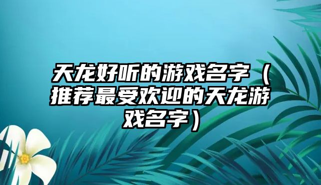 天龙好听的游戏名字（推荐最受欢迎的天龙游戏名字）