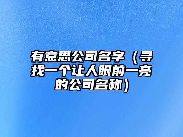 有意思公司名字（寻找一个让人眼前一亮的公司名称）