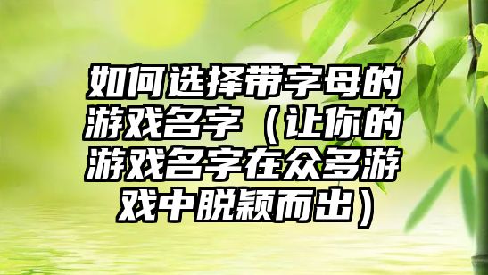 如何选择带字母的游戏名字（让你的游戏名字在众多游戏中脱颖而出）