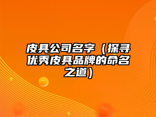 皮具公司名字（探寻优秀皮具品牌的命名之道）