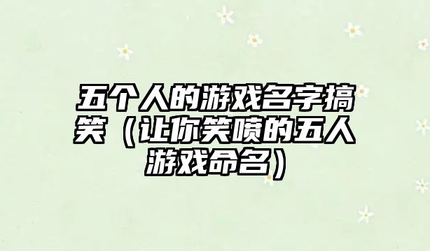 五个人的游戏名字搞笑（让你笑喷的五人游戏命名）