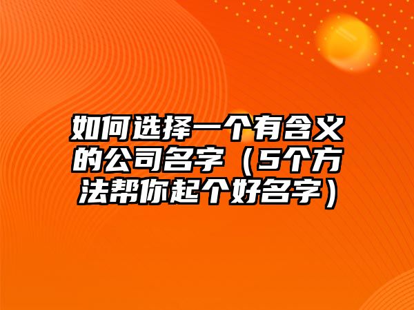 如何选择一个有含义的公司名字（5个方法帮你起个好名字）