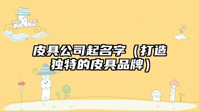 皮具公司起名字（打造独特的皮具品牌）