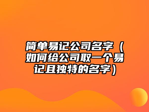 简单易记公司名字（如何给公司取一个易记且独特的名字）