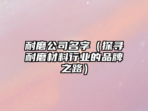 耐磨公司名字（探寻耐磨材料行业的品牌之路）