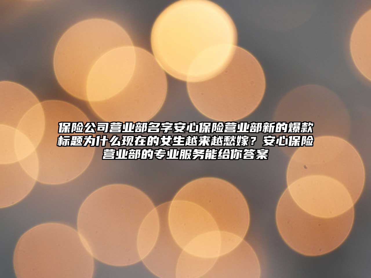 保险公司营业部名字安心保险营业部新的爆款标题为什么现在的女生越来越愁嫁？安心保险营业部的专业服务能给你答案