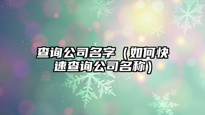 查询公司名字（如何快速查询公司名称）