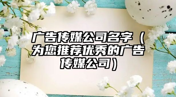 广告传媒公司名字（为您推荐优秀的广告传媒公司）