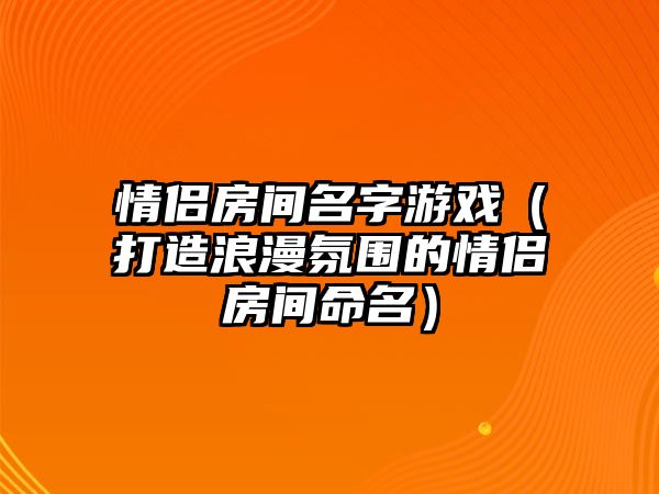 情侣房间名字游戏（打造浪漫氛围的情侣房间命名）