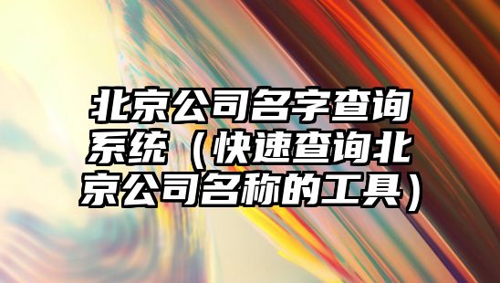 北京公司名字查询系统（快速查询北京公司名称的工具）