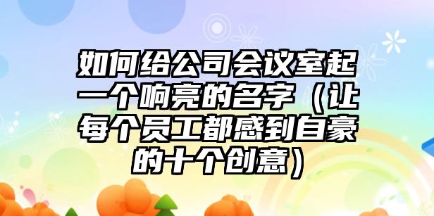 如何给公司会议室起一个响亮的名字（让每个员工都感到自豪的十个创意）