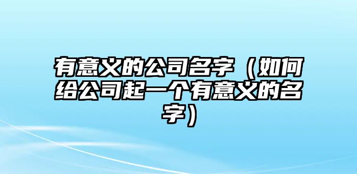 有意义的公司名字（如何给公司起一个有意义的名字）