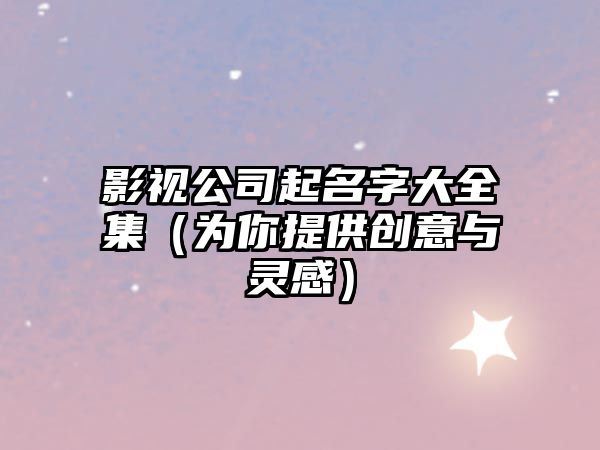 影视公司起名字大全集（为你提供创意与灵感）