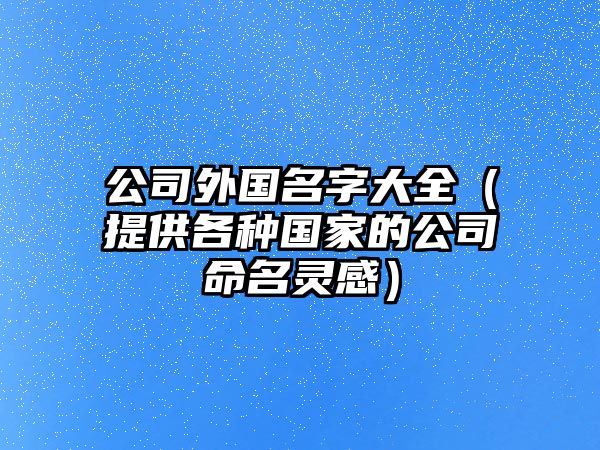 公司外国名字大全（提供各种国家的公司命名灵感）