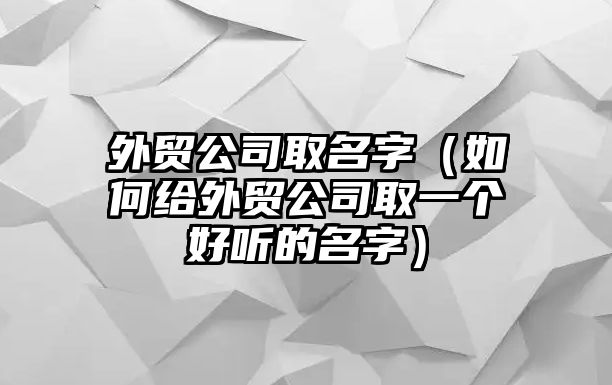 外贸公司取名字（如何给外贸公司取一个好听的名字）