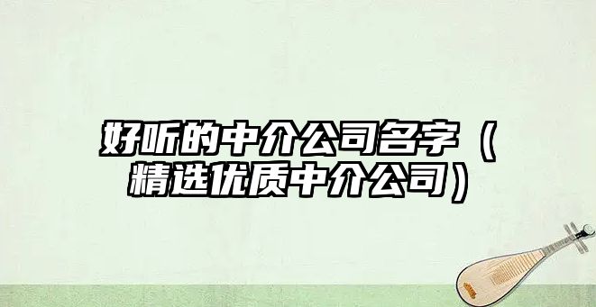 好听的中介公司名字（精选优质中介公司）