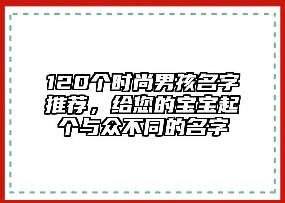 120个时尚男孩名字推荐，给您的宝宝起个与众不同的名字