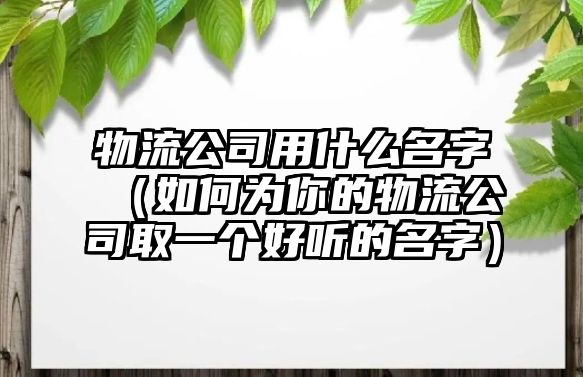 物流公司用什么名字（如何为你的物流公司取一个好听的名字）