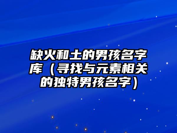 缺火和土的男孩名字库（寻找与元素相关的独特男孩名字）