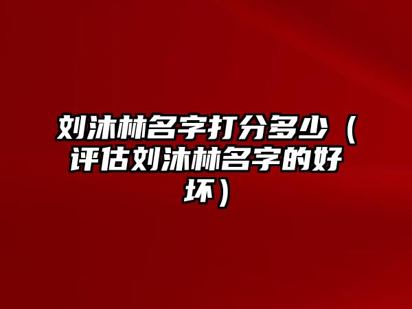 刘沐林名字打分多少（评估刘沐林名字的好坏）