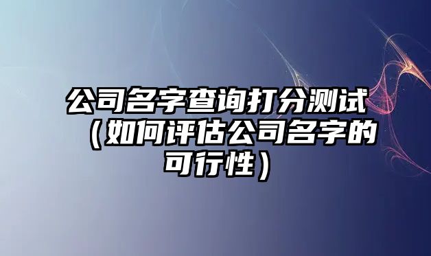 公司名字查询打分测试（如何评估公司名字的可行性）