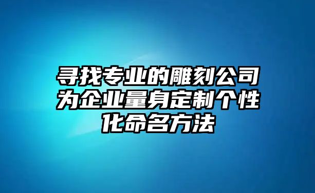 寻找专业的雕刻公司为企业量身定制个性化命名方法