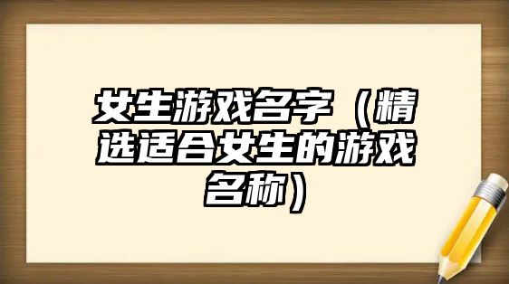 女生游戏名字（精选适合女生的游戏名称）