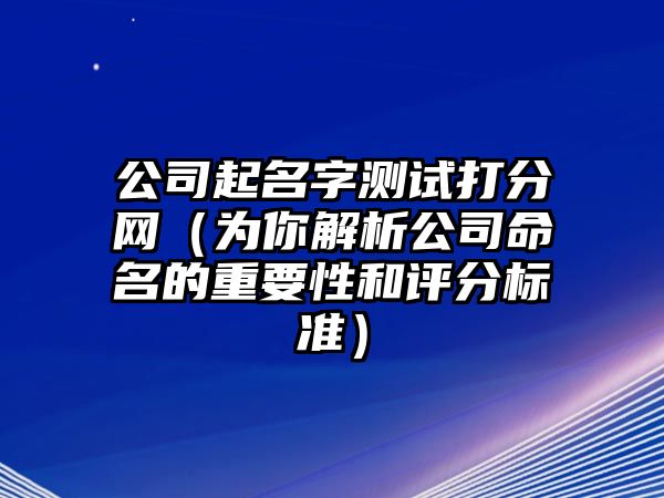 公司起名字测试打分网（为你解析公司命名的重要性和评分标准）