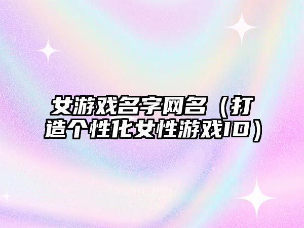 女游戏名字网名（打造个性化女性游戏ID）