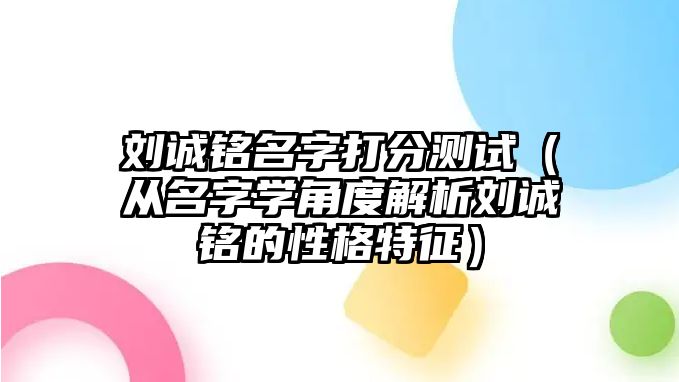 刘诚铭名字打分测试（从名字学角度解析刘诚铭的性格特征）