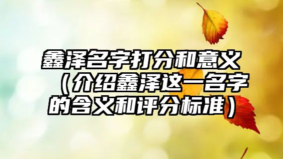 鑫泽名字打分和意义（介绍鑫泽这一名字的含义和评分标准）