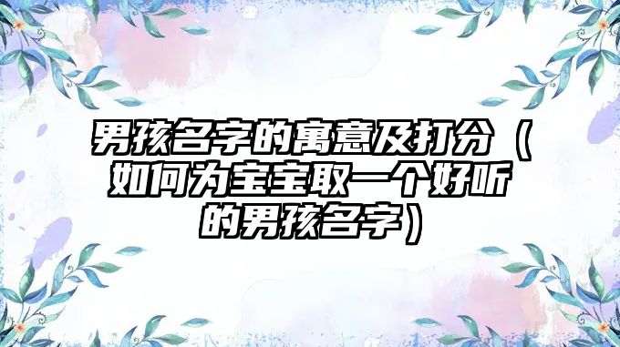 男孩名字的寓意及打分（如何为宝宝取一个好听的男孩名字）