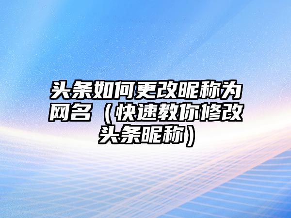 头条如何更改昵称为网名（快速教你修改头条昵称）