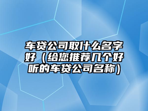 车贷公司取什么名字好（给您推荐几个好听的车贷公司名称）