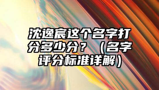 沈逸宸这个名字打分多少分？（名字评分标准详解）