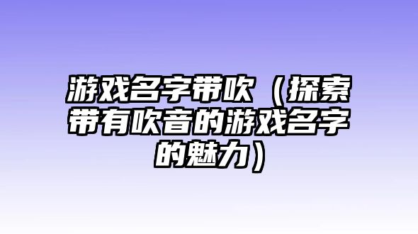 游戏名字带吹（探索带有吹音的游戏名字的魅力）