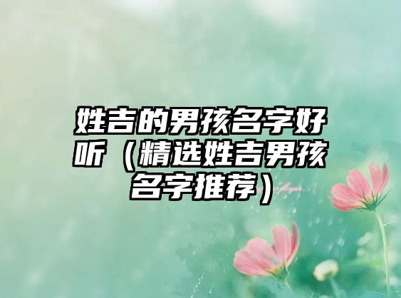 姓吉的男孩名字好听（精选姓吉男孩名字推荐）