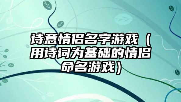 诗意情侣名字游戏（用诗词为基础的情侣命名游戏）