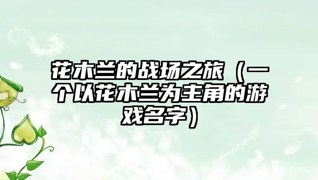 花木兰的战场之旅（一个以花木兰为主角的游戏名字）
