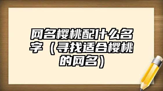 网名樱桃配什么名字（寻找适合樱桃的网名）