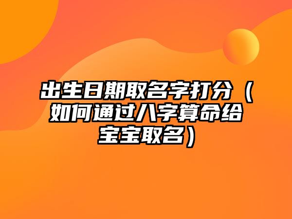 出生日期取名字打分（如何通过八字算命给宝宝取名）