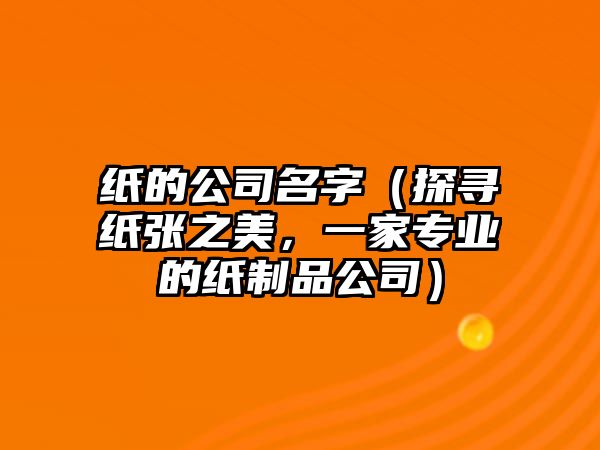 纸的公司名字（探寻纸张之美，一家专业的纸制品公司）